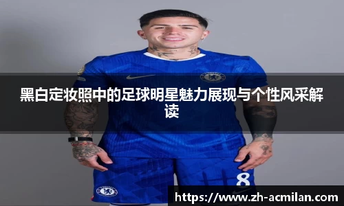 黑白定妆照中的足球明星魅力展现与个性风采解读