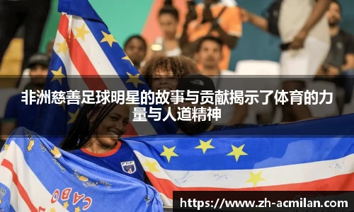 非洲慈善足球明星的故事与贡献揭示了体育的力量与人道精神