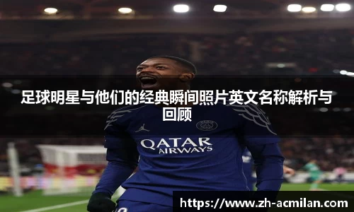 足球明星与他们的经典瞬间照片英文名称解析与回顾